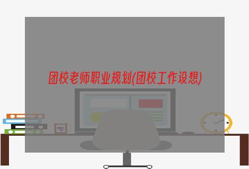 团校老师职业规划(团校工作设想)