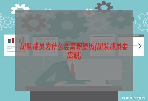 团队成员为什么会离职原因(团队成员要离职)