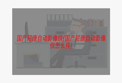 国产尼康自动影像仪(国产尼康自动影像仪怎么样)