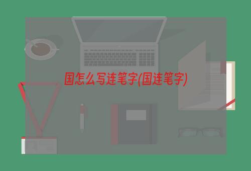 国怎么写连笔字(国连笔字)