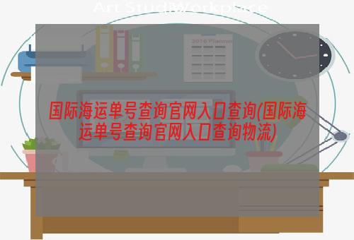 国际海运单号查询官网入口查询(国际海运单号查询官网入口查询物流)