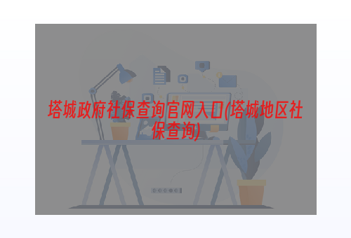 塔城政府社保查询官网入口(塔城地区社保查询)