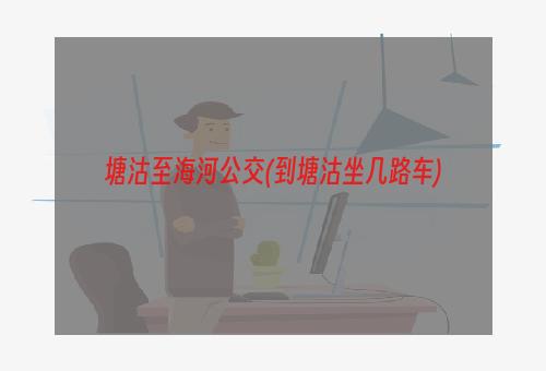 塘沽至海河公交(到塘沽坐几路车)