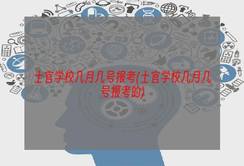 士官学校几月几号报考(士官学校几月几号报考的)