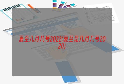 夏至几月几号2022(夏至是几月几号2020)