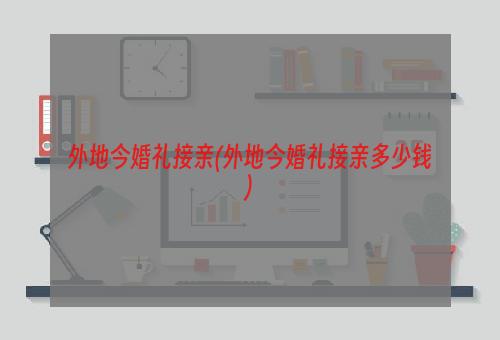 外地今婚礼接亲(外地今婚礼接亲多少钱)