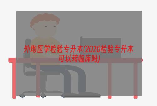 外地医学检验专升本(2020检验专升本可以转临床吗)