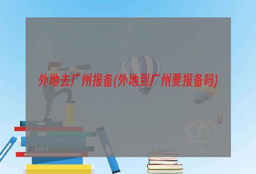 外地去广州报备(外地到广州要报备吗)