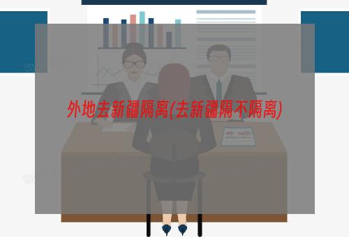 外地去新疆隔离(去新疆隔不隔离)