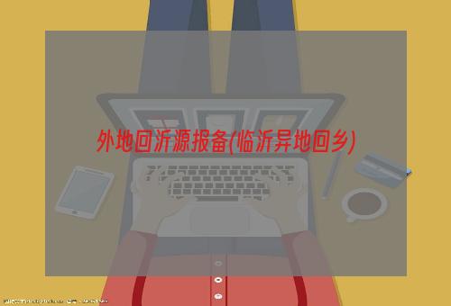 外地回沂源报备(临沂异地回乡)