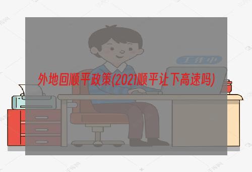 外地回顺平政策(2021顺平让下高速吗)