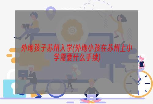 外地孩子苏州入学(外地小孩在苏州上小学需要什么手续)