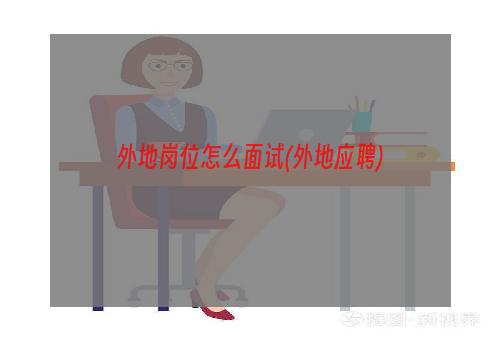 外地岗位怎么面试(外地应聘)