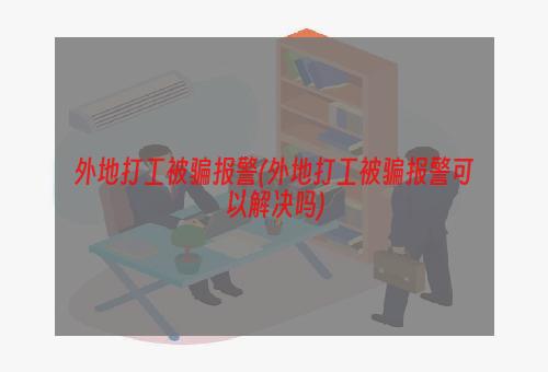 外地打工被骗报警(外地打工被骗报警可以解决吗)