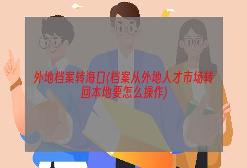 外地档案转海口(档案从外地人才市场转回本地要怎么操作)