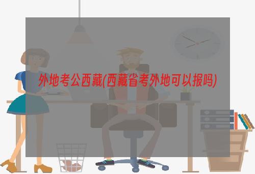 外地考公西藏(西藏省考外地可以报吗)