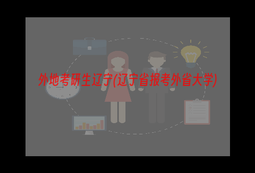 外地考研生辽宁(辽宁省报考外省大学)