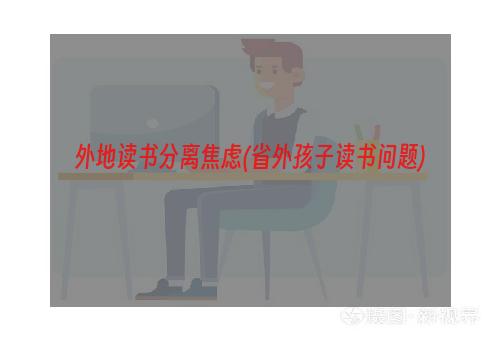 外地读书分离焦虑(省外孩子读书问题)