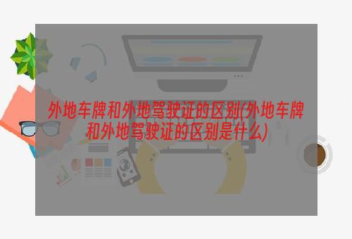 外地车牌和外地驾驶证的区别(外地车牌和外地驾驶证的区别是什么)