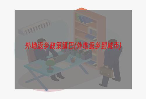 外地返乡政策镇巴(外地返乡到城市)