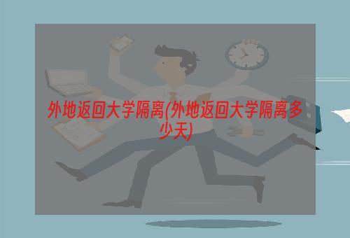 外地返回大学隔离(外地返回大学隔离多少天)