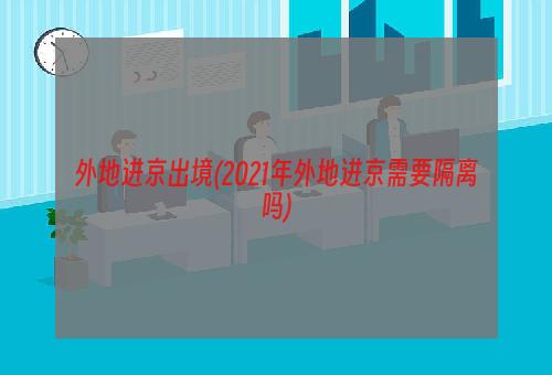 外地进京出境(2021年外地进京需要隔离吗)