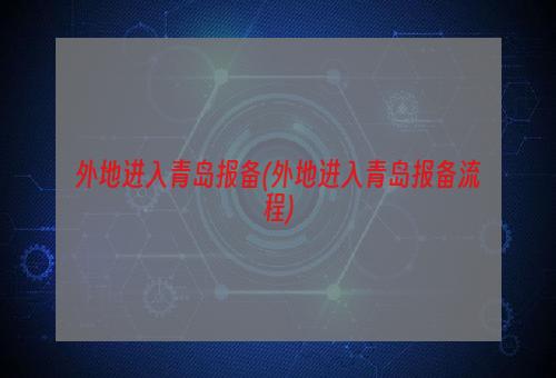 外地进入青岛报备(外地进入青岛报备流程)