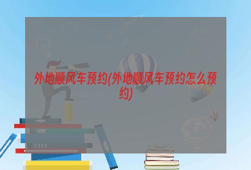 外地顺风车预约(外地顺风车预约怎么预约)