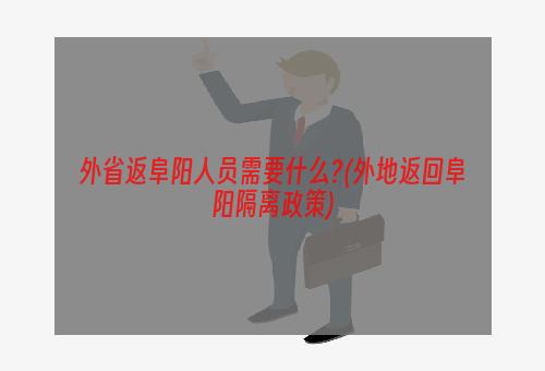 外省返阜阳人员需要什么?(外地返回阜阳隔离政策)