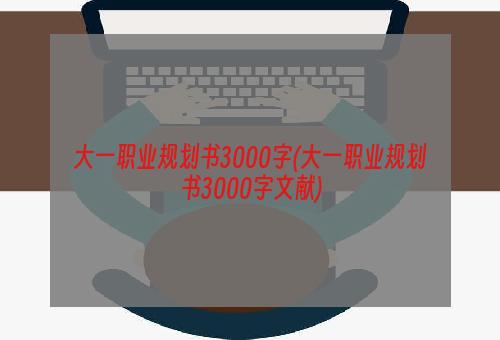 大一职业规划书3000字(大一职业规划书3000字文献)