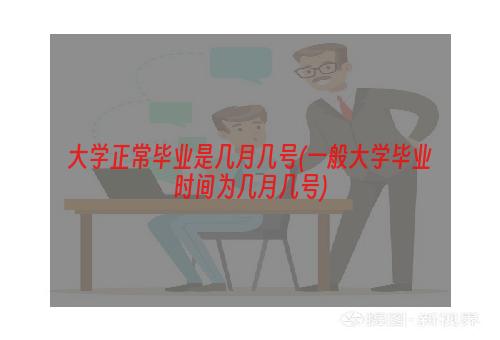 大学正常毕业是几月几号(一般大学毕业时间为几月几号)