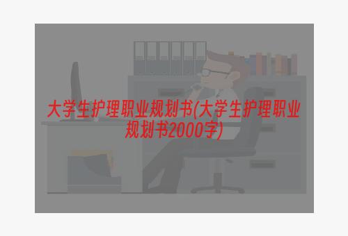 大学生护理职业规划书(大学生护理职业规划书2000字)