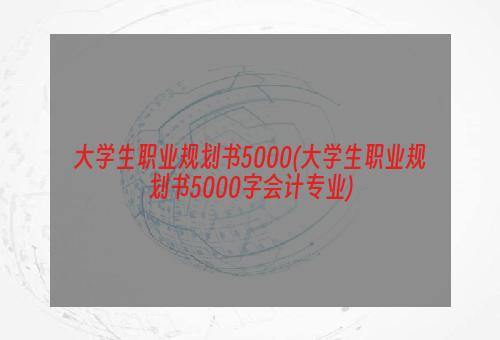 大学生职业规划书5000(大学生职业规划书5000字会计专业)