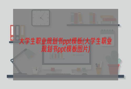 大学生职业规划书ppt模板(大学生职业规划书ppt模板图片)