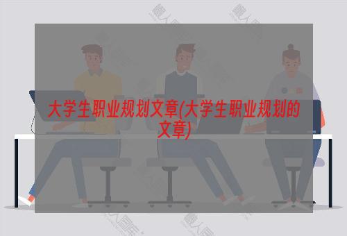 大学生职业规划文章(大学生职业规划的文章)