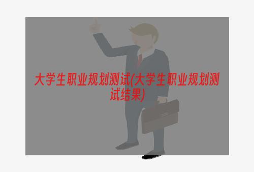 大学生职业规划测试(大学生职业规划测试结果)