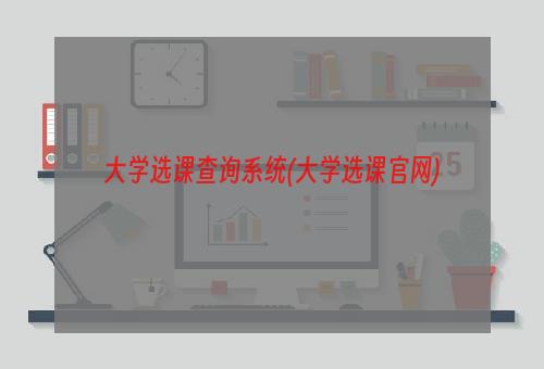 大学选课查询系统(大学选课官网)