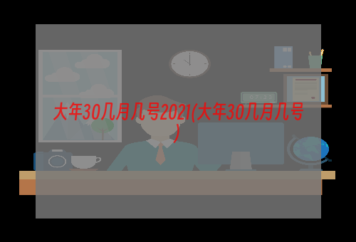 大年30几月几号2021(大年30几月几号)