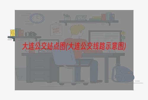 大连公交站点图(大连公交线路示意图)