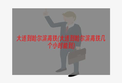 大连到哈尔滨高铁(大连到哈尔滨高铁几个小时能到)