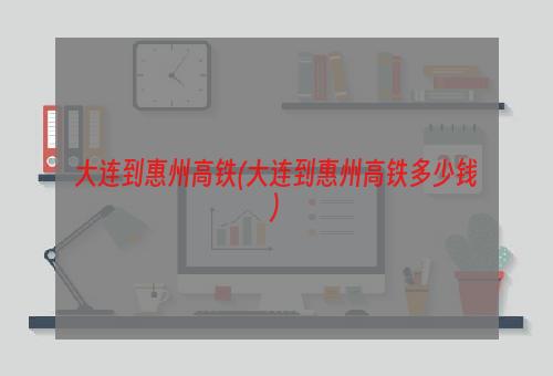 大连到惠州高铁(大连到惠州高铁多少钱)