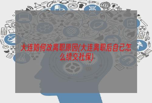 大连如何改离职原因(大连离职后自己怎么续交社保)