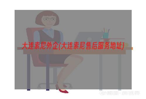 大连索尼外企(大连索尼售后服务地址)