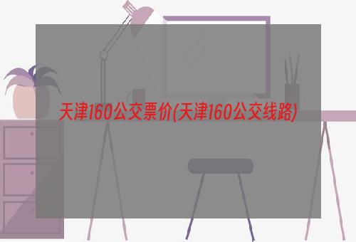 天津160公交票价(天津160公交线路)