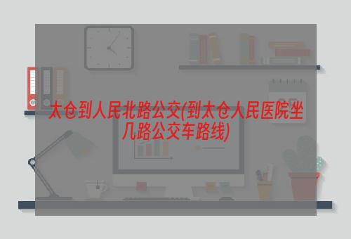 太仓到人民北路公交(到太仓人民医院坐几路公交车路线)