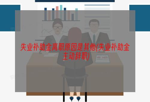 失业补助金离职原因是其他(失业补助金 主动辞职)