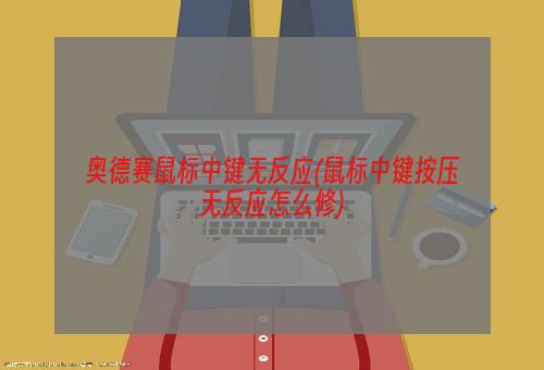 奥德赛鼠标中键无反应(鼠标中键按压无反应怎么修)