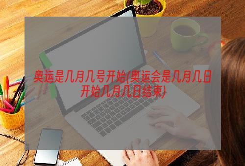 奥运是几月几号开始(奥运会是几月几日开始几月几日结束)