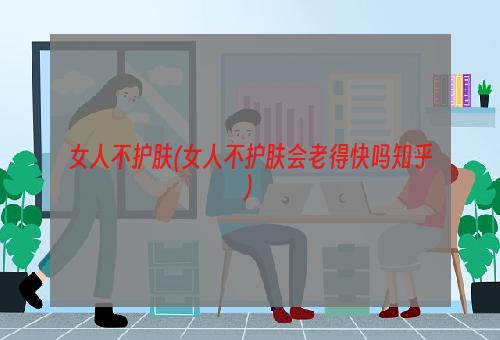 女人不护肤(女人不护肤会老得快吗知乎)