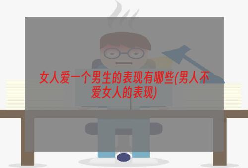 女人爱一个男生的表现有哪些(男人不爱女人的表现)